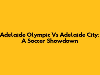 Adelaide Olympic Vs Adelaide City: A Soccer Showdown