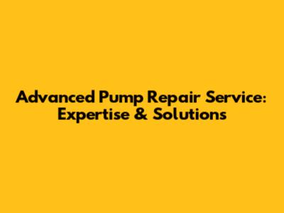 Advanced Pump Repair Service: Expertise & Solutions