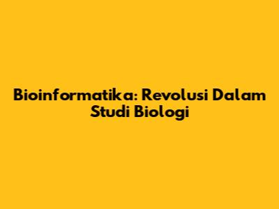 Bioinformatika: Revolusi Dalam Studi Biologi