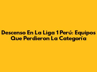 Descenso En La Liga 1 Perú: Equipos Que Perdieron La Categoría