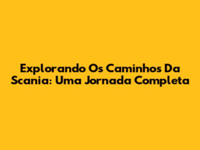 Explorando Os Caminhos Da Scania: Uma Jornada Completa