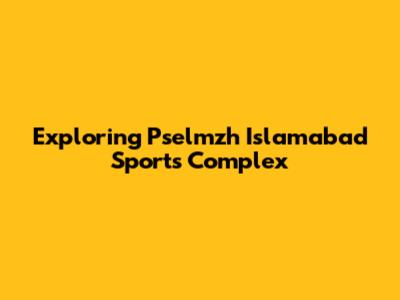 Exploring Pselmzh Islamabad Sports Complex