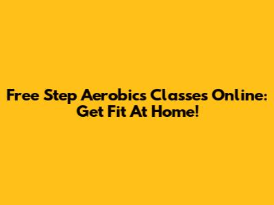 Free Step Aerobics Classes Online: Get Fit At Home!