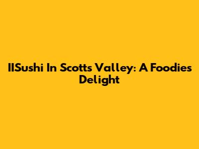IISushi In Scotts Valley: A Foodie's Delight