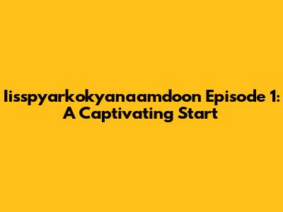 Iisspyarkokyanaamdoon Episode 1: A Captivating Start