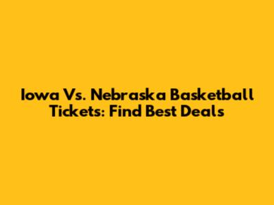 Iowa Vs. Nebraska Basketball Tickets: Find Best Deals