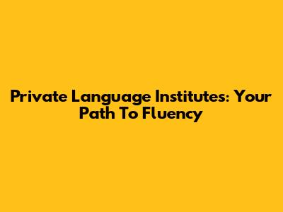 Private Language Institutes: Your Path To Fluency