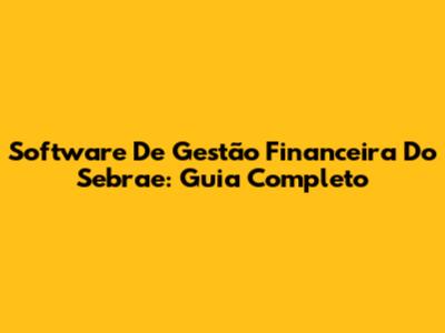 Software De Gestão Financeira Do Sebrae: Guia Completo